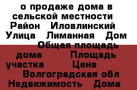 о продаже дома в сельской местности › Район ­ Иловлинский › Улица ­ Лиманная › Дом ­ 38 › Общая площадь дома ­ 50 › Площадь участка ­ 17 › Цена ­ 300 000 - Волгоградская обл. Недвижимость » Дома, коттеджи, дачи продажа   . Волгоградская обл.